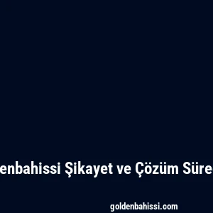 Goldenbahissi Şikayet ve Çözüm Süreçleri